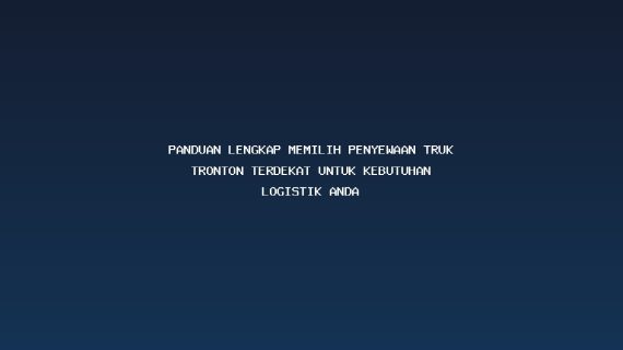 Panduan Lengkap Memilih Penyewaan Truk Tronton Terdekat untuk Kebutuhan Logistik Anda
