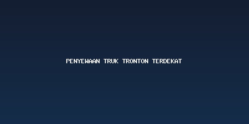 Memahami Spesifikasi dan Variasi Truk Tronton untuk Penyewaan Anda
