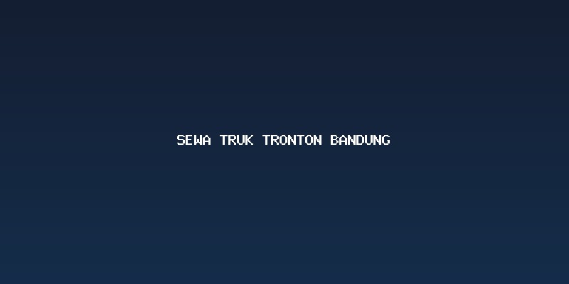 Memilih Layanan Sewa Truk Tronton Bandung yang Tepat
